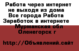 Работа через интернет не выходя из дома - Все города Работа » Заработок в интернете   . Мурманская обл.,Оленегорск г.